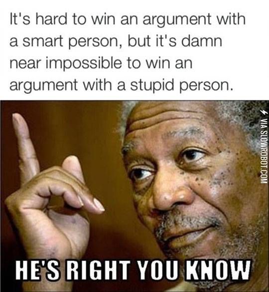 It's hard to win an argument with a smart person, but it's damn near impossible to win an argument with a stupid person. 